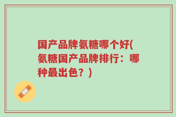 国产品牌氨糖哪个好(氨糖国产品牌排行:哪种最出色?)-第1张图片-超越 国产品牌氨糖哪个好(氨糖国产品牌排行:哪种最出色?)-第1张图片-超越