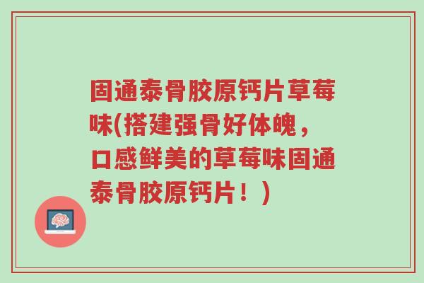固通泰骨胶原钙片草莓味(搭建强骨好体魄,口感鲜美的草莓味固通泰骨胶原钙片!)-第1张图片-超越 固通泰骨胶原钙片草莓味(搭建强骨好体魄,口感鲜美的草莓味固通泰骨胶原钙片!)-第1张图片-超越