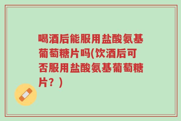 喝酒后能服用盐酸氨基葡萄糖片吗(饮酒后可否服用盐酸氨基葡萄糖片?)-第1张图片-超越 喝酒后能服用盐酸氨基葡萄糖片吗(饮酒后可否服用盐酸氨基葡萄糖片?)-第1张图片-超越