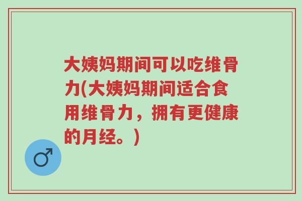 大姨妈期间可以吃维骨力(大姨妈期间适合食用维骨力,拥有更健康的月经。)-第1张图片-超越 大姨妈期间可以吃维骨力(大姨妈期间适合食用维骨力,拥有更健康的月经。)-第1张图片-超越