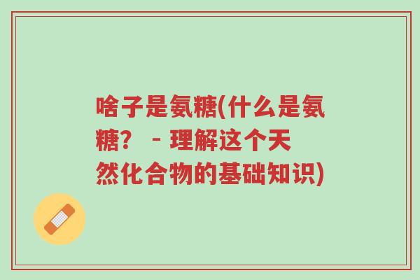 啥子是氨糖(什么是氨糖? - 理解这个天然化合物的基础知识)-第1张图片-超越 啥子是氨糖(什么是氨糖? - 理解这个天然化合物的基础知识)-第1张图片-超越