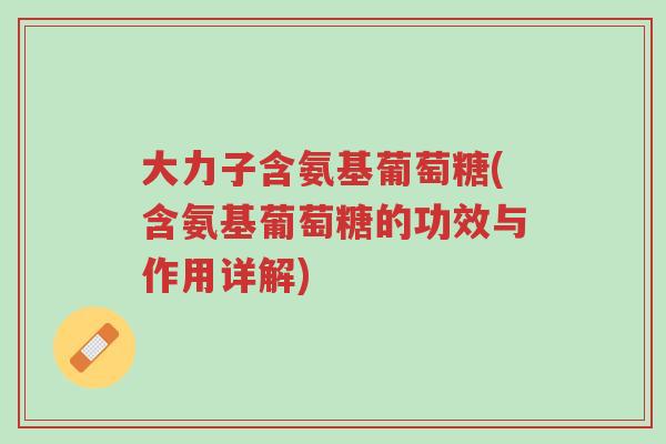 大力子含氨基葡萄糖(含氨基葡萄糖的功效与作用详解)-第1张图片-超越 大力子含氨基葡萄糖(含氨基葡萄糖的功效与作用详解)-第1张图片-超越