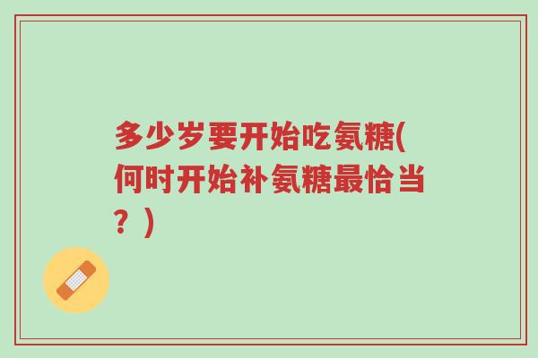 多少岁要开始吃氨糖(何时开始补氨糖最恰当?)-第1张图片-超越 多少岁要开始吃氨糖(何时开始补氨糖最恰当?)-第1张图片-超越