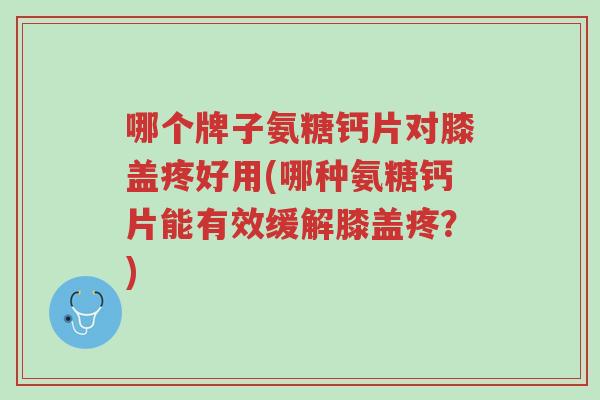 哪个牌子氨糖钙片对膝盖疼好用(哪种氨糖钙片能有效缓解膝盖疼?)-第1张图片-超越 哪个牌子氨糖钙片对膝盖疼好用(哪种氨糖钙片能有效缓解膝盖疼?)-第1张图片-超越