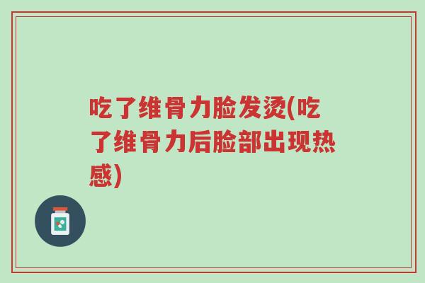 吃了维骨力脸发烫(吃了维骨力后脸部出现热感)-第1张图片-超越 吃了维骨力脸发烫(吃了维骨力后脸部出现热感)-第1张图片-超越