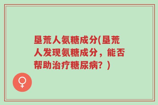 垦荒人氨糖成分(垦荒人发现氨糖成分,能否帮助治疗糖尿病?)-第1张图片-超越 垦荒人氨糖成分(垦荒人发现氨糖成分,能否帮助治疗糖尿病?)-第1张图片-超越