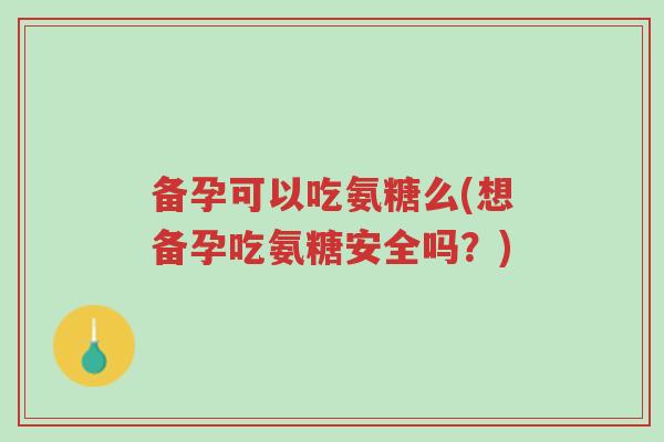 备孕可以吃氨糖么(想备孕吃氨糖安全吗?)-第1张图片-超越 备孕可以吃氨糖么(想备孕吃氨糖安全吗?)-第1张图片-超越