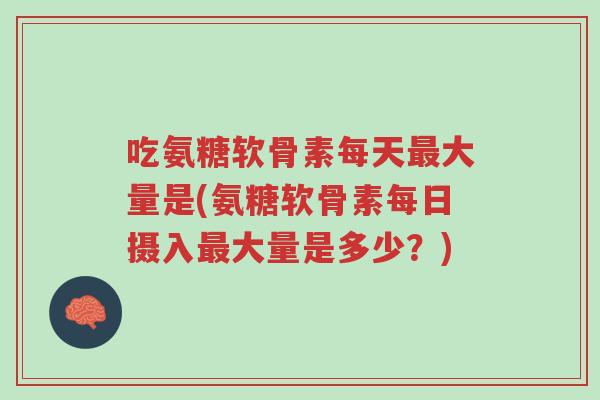吃氨糖软骨素每天最大量是(氨糖软骨素每日摄入最大量是多少?)-第1张图片-超越 吃氨糖软骨素每天最大量是(氨糖软骨素每日摄入最大量是多少?)-第1张图片-超越