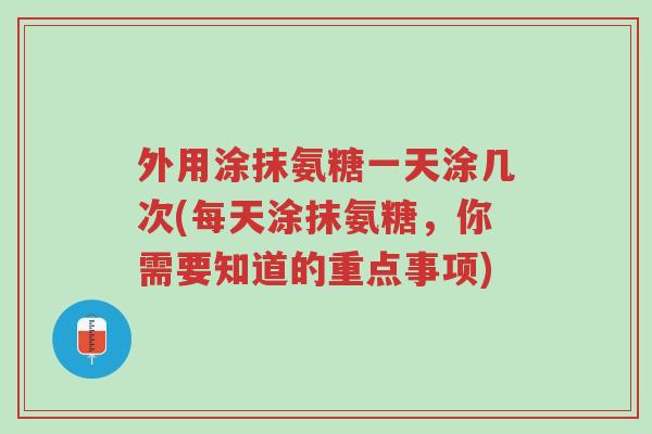 外用涂抹氨糖一天涂几次(每天涂抹氨糖,你需要知道的重点事项)-第1张图片-超越 外用涂抹氨糖一天涂几次(每天涂抹氨糖,你需要知道的重点事项)-第1张图片-超越