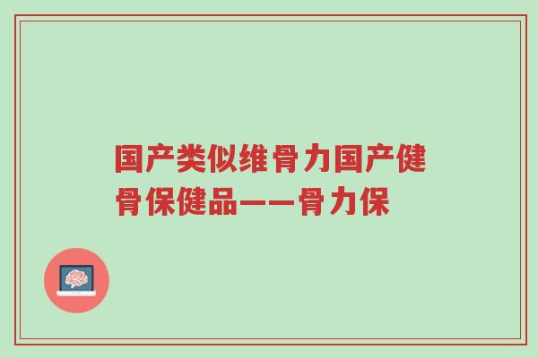 国产类似维骨力国产健骨保健品——骨力保-第1张图片-超越 国产类似维骨力国产健骨保健品——骨力保-第1张图片-超越