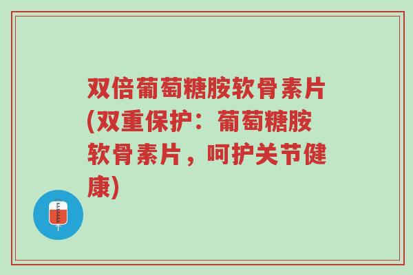 双倍葡萄糖胺软骨素片(双重保护:葡萄糖胺软骨素片,呵护关节健康)-第1张图片-超越 双倍葡萄糖胺软骨素片(双重保护:葡萄糖胺软骨素片,呵护关节健康)-第1张图片-超越