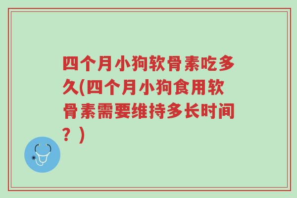 四个月小狗软骨素吃多久(四个月小狗食用软骨素需要维持多长时间?)-第1张图片-超越 四个月小狗软骨素吃多久(四个月小狗食用软骨素需要维持多长时间?)-第1张图片-超越