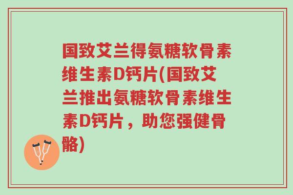 国致艾兰得氨糖软骨素维生素D钙片(国致艾兰推出氨糖软骨素维生素D钙片,助您强健骨骼)-第1张图片-超越 国致艾兰得氨糖软骨素维生素D钙片(国致艾兰推出氨糖软骨素维生素D钙片,助您强健骨骼)-第1张图片-超越
