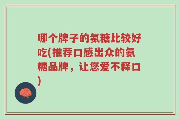 哪个牌子的氨糖比较好吃(推荐口感出众的氨糖品牌,让您爱不释口)-第1张图片-超越 哪个牌子的氨糖比较好吃(推荐口感出众的氨糖品牌,让您爱不释口)-第1张图片-超越