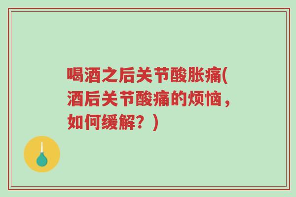 喝酒之后关节酸胀痛(酒后关节酸痛的烦恼，如何缓解？)-第1张图片-超越