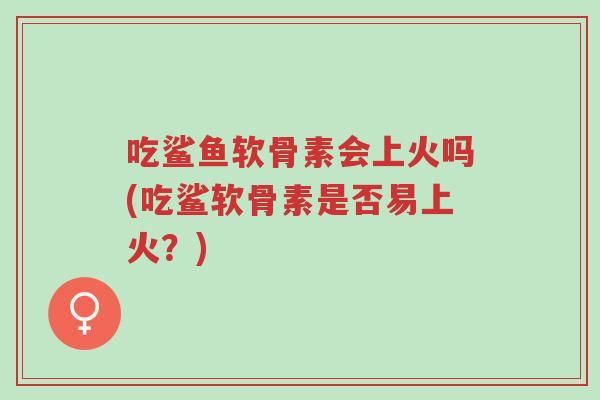 吃鲨鱼软骨素会上火吗(吃鲨软骨素是否易上火?)-第1张图片-超越 吃鲨鱼软骨素会上火吗(吃鲨软骨素是否易上火?)-第1张图片-超越