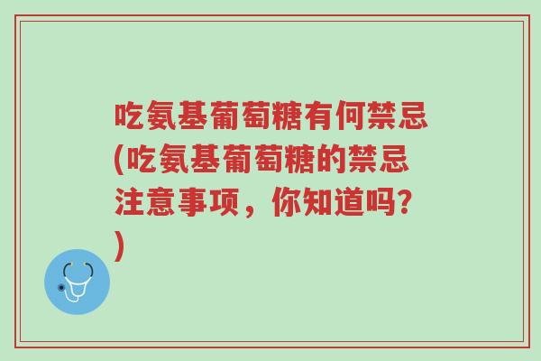吃氨基葡萄糖有何禁忌(吃氨基葡萄糖的禁忌注意事项,你知道吗?)-第1张图片-超越 吃氨基葡萄糖有何禁忌(吃氨基葡萄糖的禁忌注意事项,你知道吗?)-第1张图片-超越