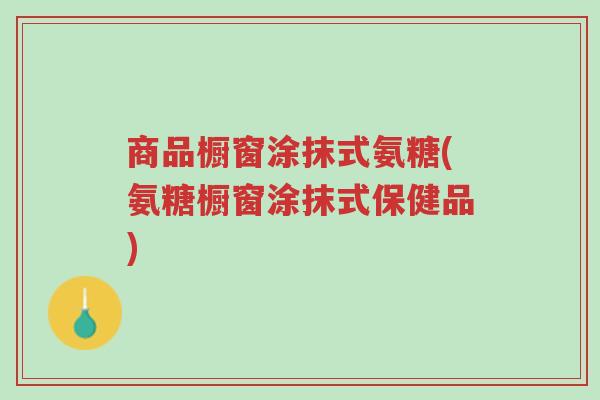 商品橱窗涂抹式氨糖(氨糖橱窗涂抹式保健品)-第1张图片-超越 商品橱窗涂抹式氨糖(氨糖橱窗涂抹式保健品)-第1张图片-超越