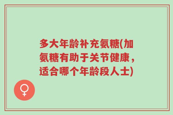 多大年龄补充氨糖(加氨糖有助于关节健康,适合哪个年龄段人士)-第1张图片-超越 多大年龄补充氨糖(加氨糖有助于关节健康,适合哪个年龄段人士)-第1张图片-超越