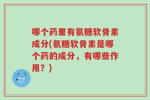 哪个药里有氨糖软骨素成分(氨糖软骨素是哪个药的成分,有哪些作用?)-第1张图片-超越 哪个药里有氨糖软骨素成分(氨糖软骨素是哪个药的成分,有哪些作用?)-第1张图片-超越