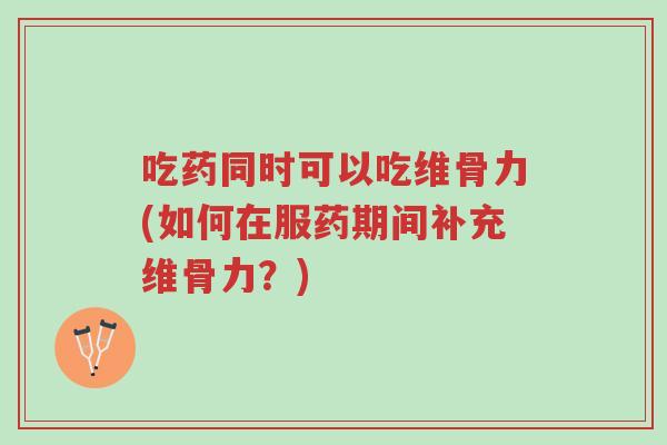 吃药同时可以吃维骨力(如何在服药期间补充维骨力?)-第1张图片-超越 吃药同时可以吃维骨力(如何在服药期间补充维骨力?)-第1张图片-超越