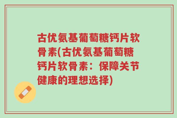 古优氨基葡萄糖钙片软骨素(古优氨基葡萄糖钙片软骨素:保障关节健康的理想选择)-第1张图片-超越 古优氨基葡萄糖钙片软骨素(古优氨基葡萄糖钙片软骨素:保障关节健康的理想选择)-第1张图片-超越