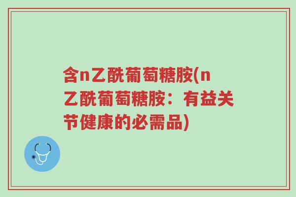 含n乙酰葡萄糖胺(n乙酰葡萄糖胺:有益关节健康的必需品)-第1张图片-超越 含n乙酰葡萄糖胺(n乙酰葡萄糖胺:有益关节健康的必需品)-第1张图片-超越
