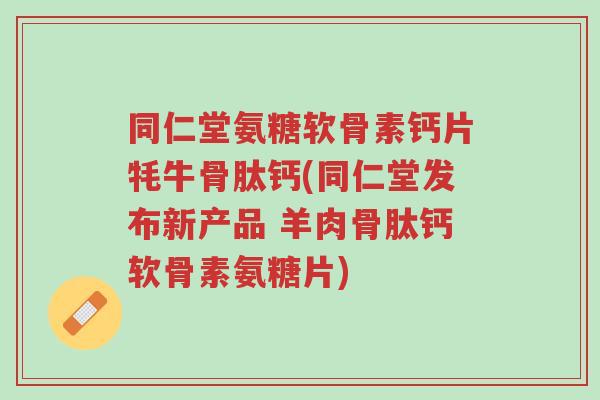 同仁堂氨糖软骨素钙片牦牛骨肽钙(同仁堂发布新产品 羊肉骨肽钙软骨素氨糖片)-第1张图片-超越 同仁堂氨糖软骨素钙片牦牛骨肽钙(同仁堂发布新产品 羊肉骨肽钙软骨素氨糖片)-第1张图片-超越