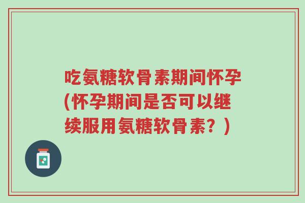 吃氨糖软骨素期间怀孕(怀孕期间是否可以继续服用氨糖软骨素?)-第1张图片-超越 吃氨糖软骨素期间怀孕(怀孕期间是否可以继续服用氨糖软骨素?)-第1张图片-超越