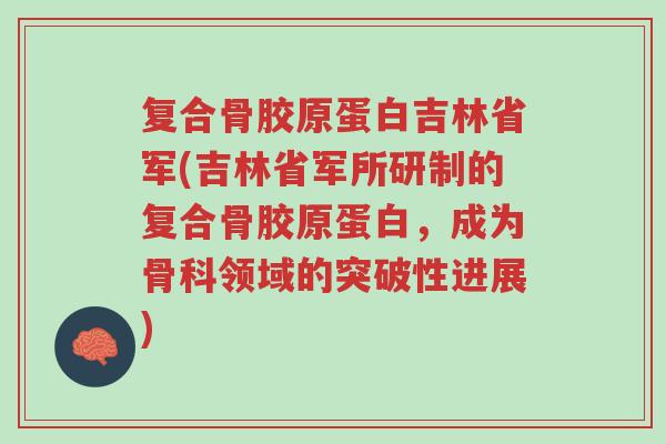 复合骨胶原蛋白吉林省军(吉林省军所研制的复合骨胶原蛋白,成为骨科领域的突破性进展)-第1张图片-超越 复合骨胶原蛋白吉林省军(吉林省军所研制的复合骨胶原蛋白,成为骨科领域的突破性进展)-第1张图片-超越