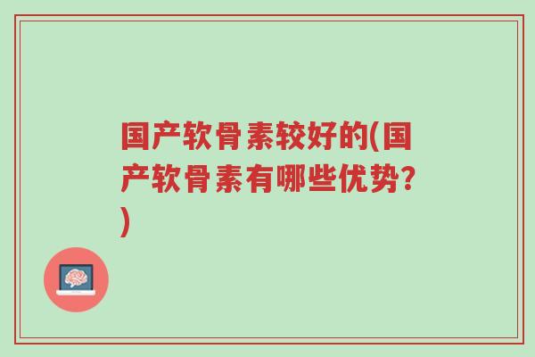 国产软骨素较好的(国产软骨素有哪些优势?)-第1张图片-超越 国产软骨素较好的(国产软骨素有哪些优势?)-第1张图片-超越