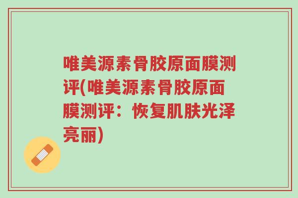 唯美源素骨胶原面膜测评(唯美源素骨胶原面膜测评:恢复肌肤光泽亮丽)-第1张图片-超越 唯美源素骨胶原面膜测评(唯美源素骨胶原面膜测评:恢复肌肤光泽亮丽)-第1张图片-超越