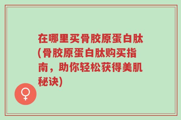 在哪里买骨胶原蛋白肽(骨胶原蛋白肽购买指南,助你轻松获得美肌秘诀)-第1张图片-超越 在哪里买骨胶原蛋白肽(骨胶原蛋白肽购买指南,助你轻松获得美肌秘诀)-第1张图片-超越
