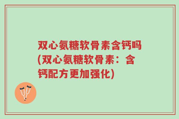 双心氨糖软骨素含钙吗(双心氨糖软骨素：含钙配方更加强化)-第1张图片-超越