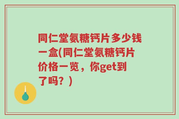 同仁堂氨糖钙片多少钱一盒(同仁堂氨糖钙片价格一览,你get到了吗?)-第1张图片-超越 同仁堂氨糖钙片多少钱一盒(同仁堂氨糖钙片价格一览,你get到了吗?)-第1张图片-超越
