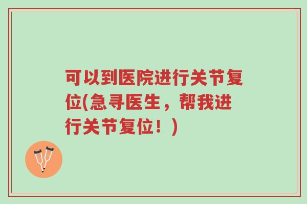 可以到医院进行关节复位(急寻医生,帮我进行关节复位!)-第1张图片-超越 可以到医院进行关节复位(急寻医生,帮我进行关节复位!)-第1张图片-超越