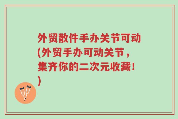 外贸散件手办关节可动(外贸手办可动关节,集齐你的二次元收藏!)-第1张图片-超越 外贸散件手办关节可动(外贸手办可动关节,集齐你的二次元收藏!)-第1张图片-超越