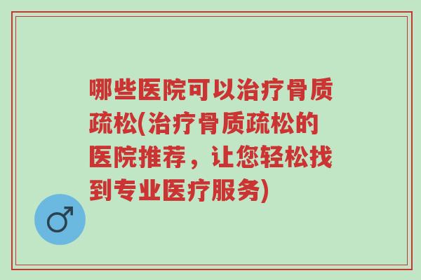 哪些医院可以治疗骨质疏松(治疗骨质疏松的医院推荐,让您轻松找到专业医疗服务)-第1张图片-超越 哪些医院可以治疗骨质疏松(治疗骨质疏松的医院推荐,让您轻松找到专业医疗服务)-第1张图片-超越