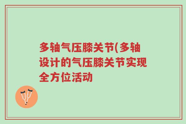 多轴气压膝关节(多轴设计的气压膝关节实现全方位活动-第1张图片-超越 多轴气压膝关节(多轴设计的气压膝关节实现全方位活动-第1张图片-超越