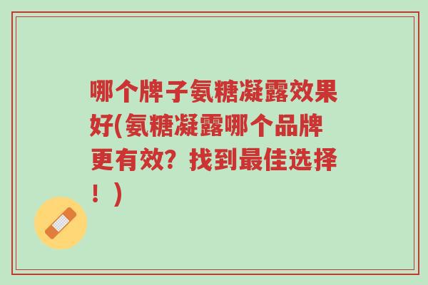 哪个牌子氨糖凝露效果好(氨糖凝露哪个品牌更有效?找到最佳选择!)-第1张图片-超越 哪个牌子氨糖凝露效果好(氨糖凝露哪个品牌更有效?找到最佳选择!)-第1张图片-超越
