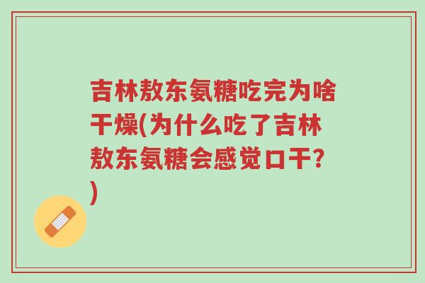 吉林敖东氨糖吃完为啥干燥(为什么吃了吉林敖东氨糖会感觉口干?)-第1张图片-超越 吉林敖东氨糖吃完为啥干燥(为什么吃了吉林敖东氨糖会感觉口干?)-第1张图片-超越