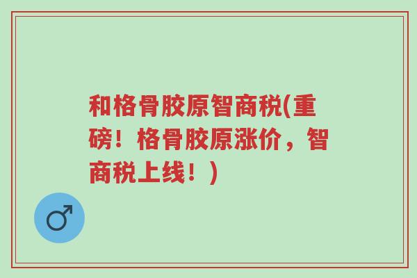 和格骨胶原智商税(重磅!格骨胶原涨价,智商税上线!)-第1张图片-超越 和格骨胶原智商税(重磅!格骨胶原涨价,智商税上线!)-第1张图片-超越