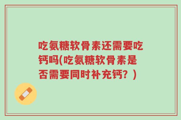 吃氨糖软骨素还需要吃钙吗(吃氨糖软骨素是否需要同时补充钙？)-第1张图片-超越