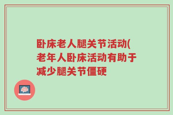 卧床老人腿关节活动(老年人卧床活动有助于减少腿关节僵硬-第1张图片-超越 卧床老人腿关节活动(老年人卧床活动有助于减少腿关节僵硬-第1张图片-超越