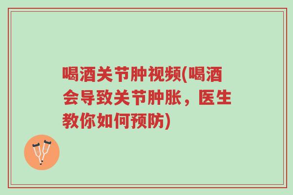 喝酒关节肿视频(喝酒会导致关节肿胀,医生教你如何预防)-第1张图片-超越 喝酒关节肿视频(喝酒会导致关节肿胀,医生教你如何预防)-第1张图片-超越