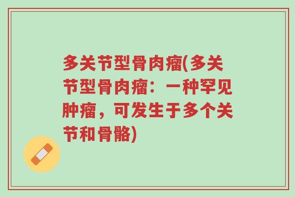 多关节型骨肉瘤(多关节型骨肉瘤:一种罕见肿瘤,可发生于多个关节和骨骼)-第1张图片-超越 多关节型骨肉瘤(多关节型骨肉瘤:一种罕见肿瘤,可发生于多个关节和骨骼)-第1张图片-超越