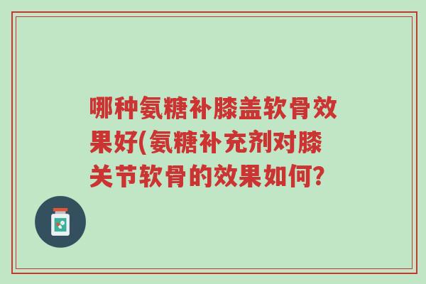 哪种氨糖补膝盖软骨效果好(氨糖补充剂对膝关节软骨的效果如何?-第1张图片-超越 哪种氨糖补膝盖软骨效果好(氨糖补充剂对膝关节软骨的效果如何?-第1张图片-超越