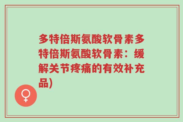 多特倍斯氨酸软骨素多特倍斯氨酸软骨素:缓解关节疼痛的有效补充品)-第1张图片-超越 多特倍斯氨酸软骨素多特倍斯氨酸软骨素:缓解关节疼痛的有效补充品)-第1张图片-超越