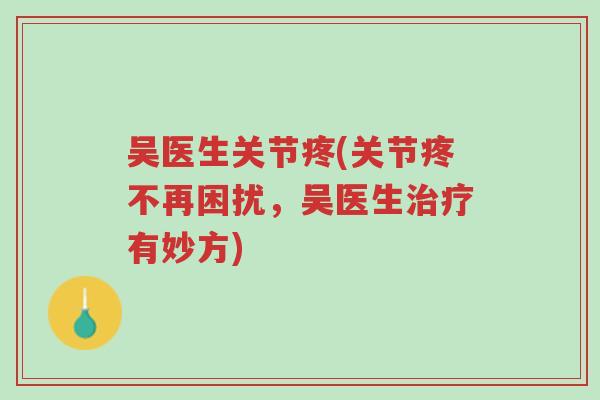 吴医生关节疼(关节疼不再困扰,吴医生治疗有妙方)-第1张图片-超越 吴医生关节疼(关节疼不再困扰,吴医生治疗有妙方)-第1张图片-超越