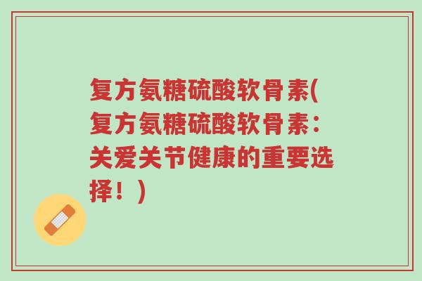 复方氨糖硫酸软骨素(复方氨糖硫酸软骨素:关爱关节健康的重要选择!)-第1张图片-超越 复方氨糖硫酸软骨素(复方氨糖硫酸软骨素:关爱关节健康的重要选择!)-第1张图片-超越